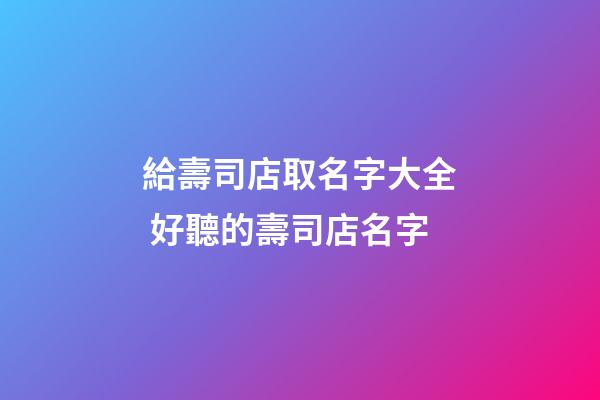 給壽司店取名字大全 好聽的壽司店名字-第1張-店鋪起名-玄機派